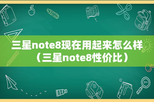 三星note8现在用起来怎么样（三星note8性价比）