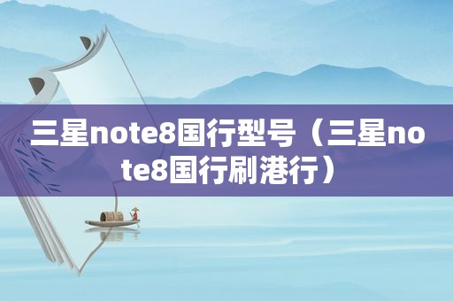 三星note8国行型号（三星note8国行刷港行）