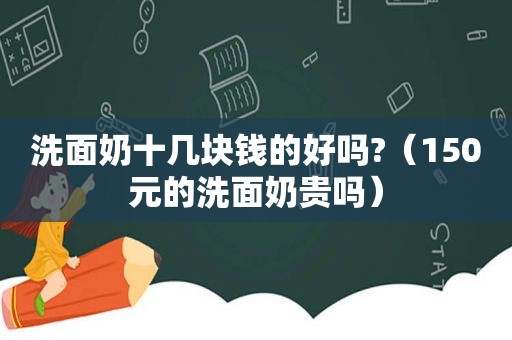 洗面奶十几块钱的好吗?（150元的洗面奶贵吗）