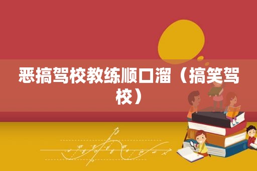 恶搞驾校教练顺口溜（搞笑驾校）