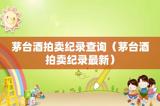 茅台酒拍卖纪录查询（茅台酒拍卖纪录最新）
