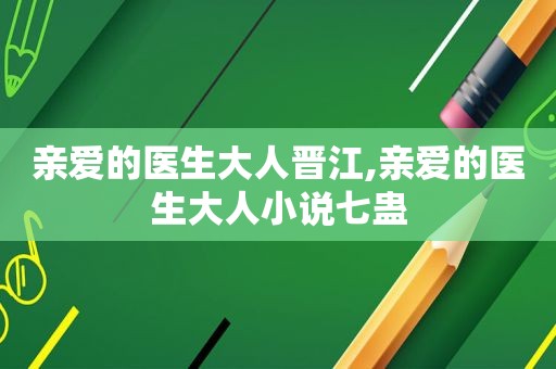 亲爱的医生大人晋江,亲爱的医生大人小说七蛊