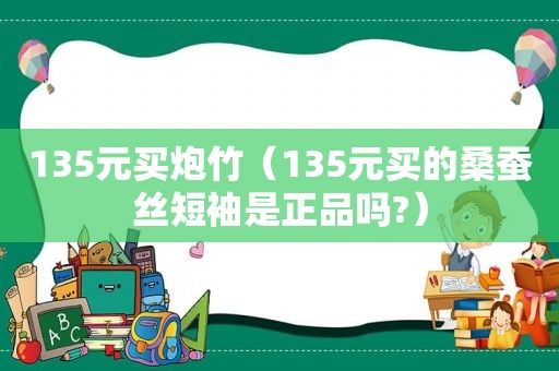 135元买炮竹（135元买的桑蚕丝短袖是正品吗?）