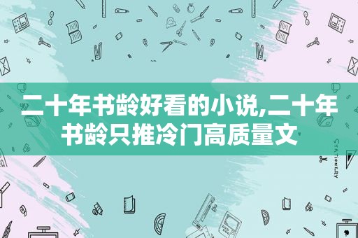 二十年书龄好看的小说,二十年书龄只推冷门高质量文