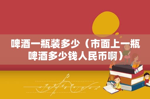 啤酒一瓶装多少（市面上一瓶啤酒多少钱人民币啊）