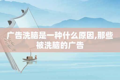 广告洗脑是一种什么原因,那些被洗脑的广告
