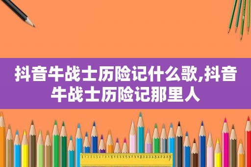 抖音牛战士历险记什么歌,抖音牛战士历险记那里人