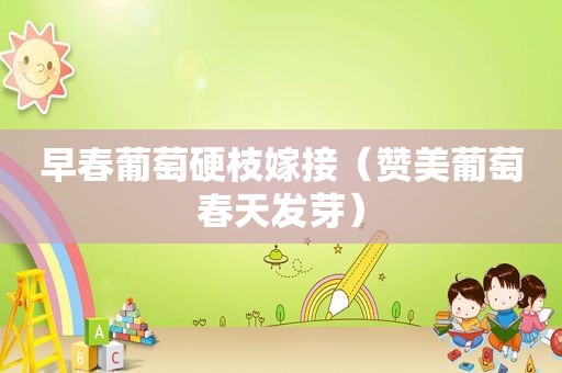早春葡萄硬枝嫁接（赞美葡萄春天发芽）