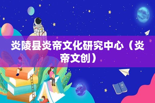 炎陵县炎帝文化研究中心（炎帝文创）