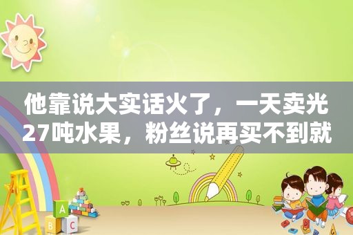 他靠说大实话火了，一天卖光27吨水果，粉丝说再买不到就举报