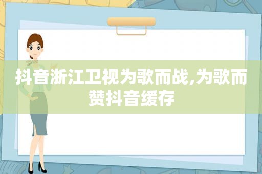 抖音浙江卫视为歌而战,为歌而赞抖音缓存