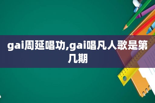 gai周延唱功,gai唱凡人歌是第几期