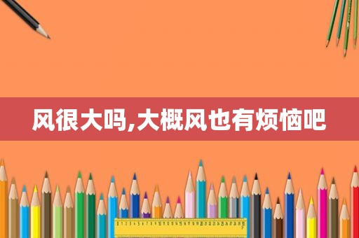 风很大吗,大概风也有烦恼吧