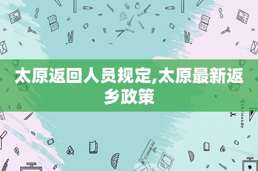 太原返回人员规定,太原最新返乡政策