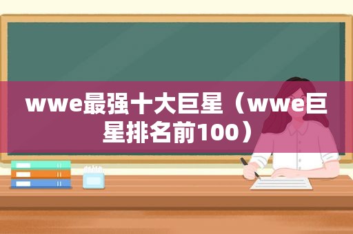 wwe最强十大巨星（wwe巨星排名前100）