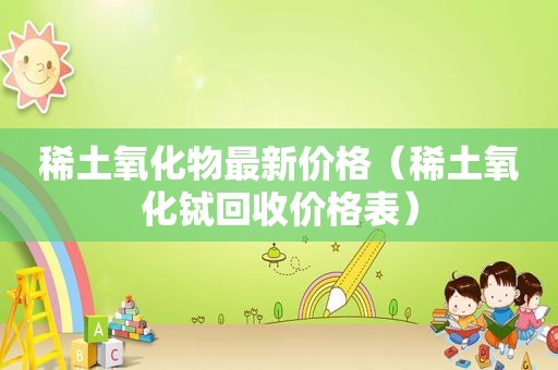 稀土氧化物最新价格（稀土氧化铽回收价格表）