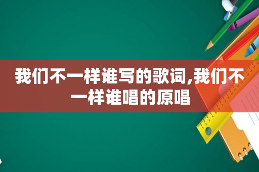 我们不一样谁写的歌词,我们不一样谁唱的原唱
