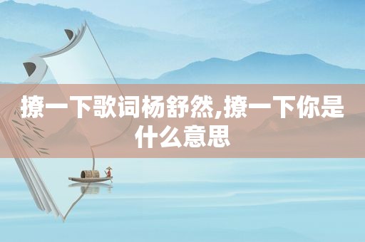 撩一下歌词杨舒然,撩一下你是什么意思