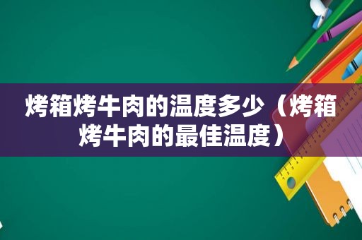 烤箱烤牛肉的温度多少（烤箱烤牛肉的最佳温度）
