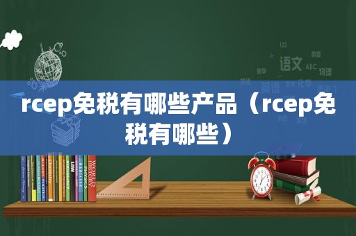 rcep免税有哪些产品（rcep免税有哪些）