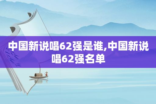 中国新说唱62强是谁,中国新说唱62强名单