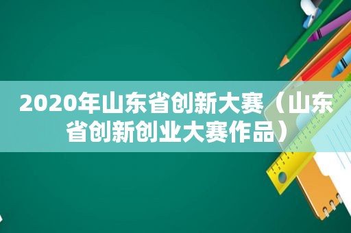 2020年山东省创新大赛（山东省创新创业大赛作品）