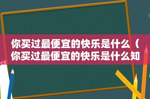 你买过最便宜的快乐是什么（你买过最便宜的快乐是什么知乎）