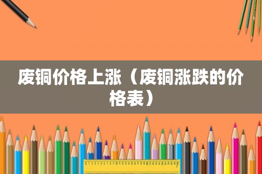 废铜价格上涨（废铜涨跌的价格表）