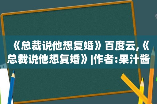 《总裁说他想复婚》百度云,《总裁说他想复婚》|作者:果汁酱汁