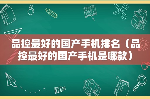 品控最好的国产手机排名（品控最好的国产手机是哪款）