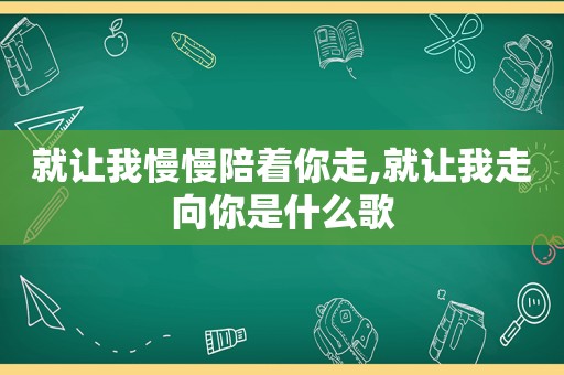 就让我慢慢陪着你走,就让我走向你是什么歌