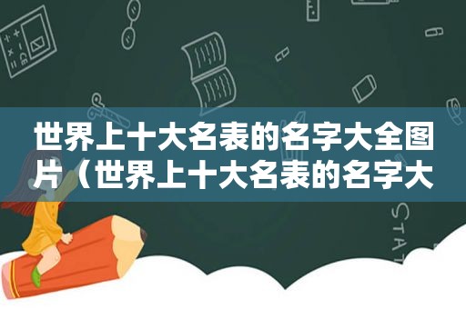 世界上十大名表的名字大全图片（世界上十大名表的名字大全及图片）