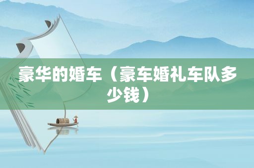 豪华的婚车（豪车婚礼车队多少钱）