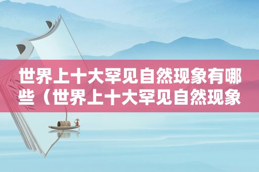 世界上十大罕见自然现象有哪些（世界上十大罕见自然现象是什么）