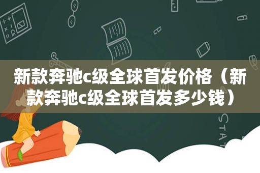 新款奔驰c级全球首发价格（新款奔驰c级全球首发多少钱）