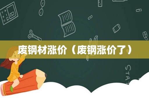 废钢材涨价（废钢涨价了）