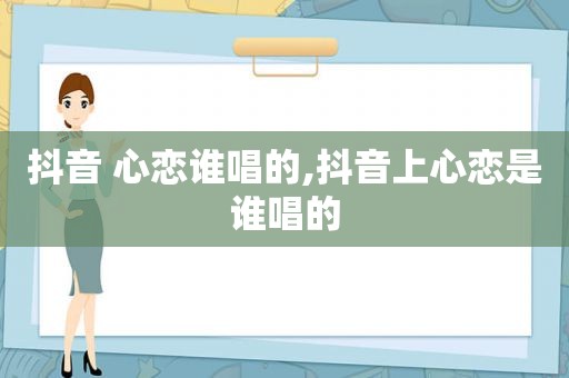 抖音 心恋谁唱的,抖音上心恋是谁唱的