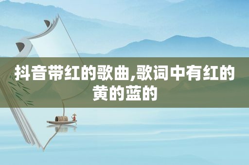 抖音带红的歌曲,歌词中有红的黄的蓝的