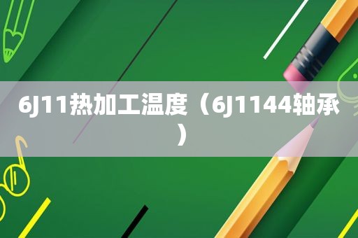 6J11热加工温度（6J1144轴承）
