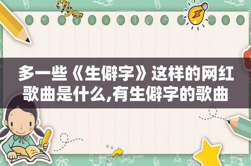 多一些《生僻字》这样的网红歌曲是什么,有生僻字的歌曲