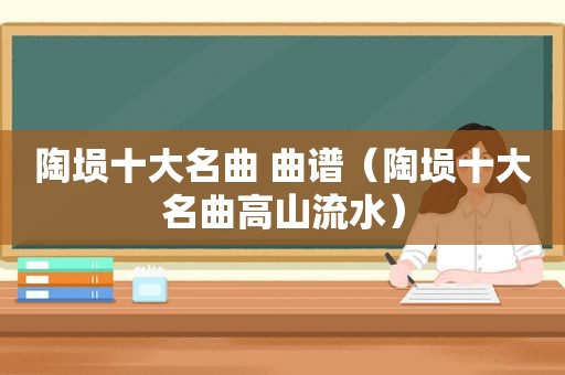 陶埙十大名曲 曲谱（陶埙十大名曲高山流水）