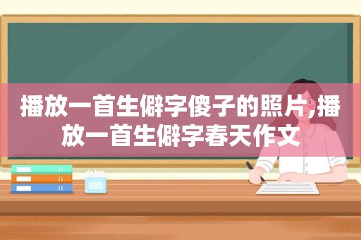 播放一首生僻字傻子的照片,播放一首生僻字春天作文