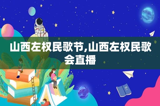 山西左权民歌节,山西左权民歌会直播
