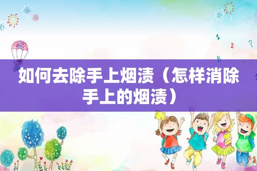 如何去除手上烟渍（怎样消除手上的烟渍）