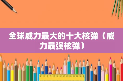 全球威力最大的十大核弹（威力最强核弹）