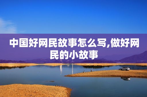 中国好网民故事怎么写,做好网民的小故事