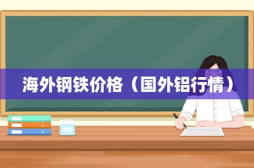 海外钢铁价格（国外铝行情）