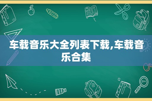 车载音乐大全列表下载,车载音乐合集