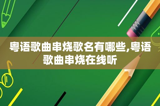 粤语歌曲串烧歌名有哪些,粤语歌曲串烧在线听