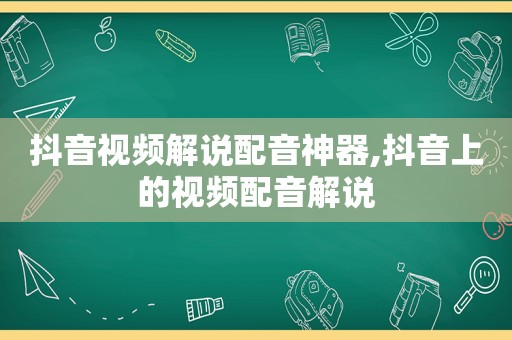 抖音视频解说配音神器,抖音上的视频配音解说
